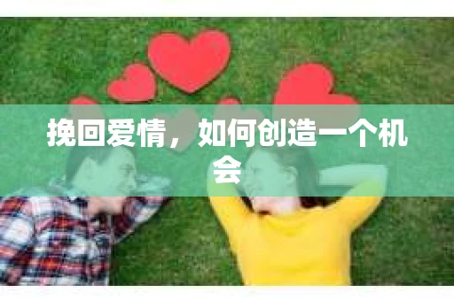 挽回爱情,如何创造一个机会 挽回爱情,如何创造一个机会