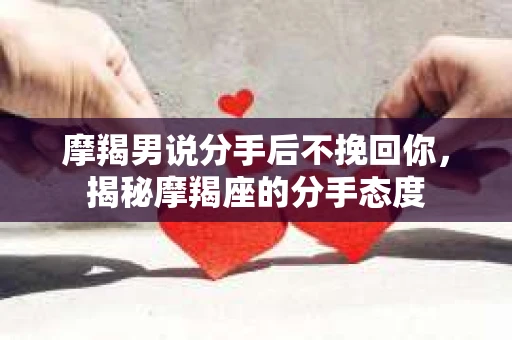 摩羯男说分手后不挽回你,揭秘摩羯座的分手态度 摩羯男说分手后不挽回你,揭秘摩羯座的分手态度