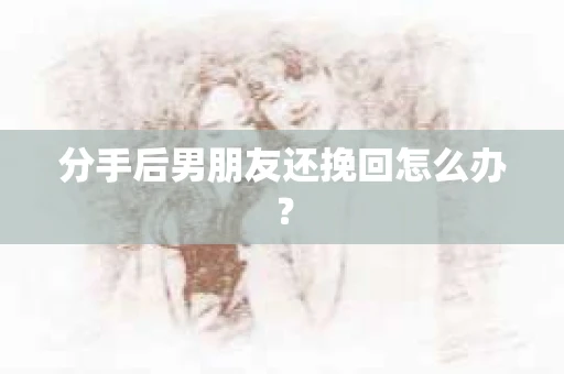 分手后男朋友还挽回怎么办？