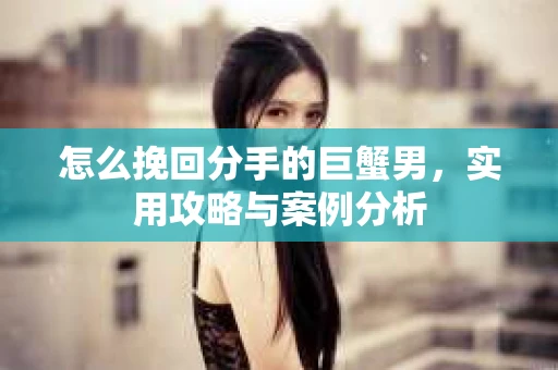 怎么挽回分手的巨蟹男，实用攻略与案例分析