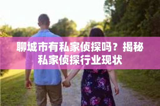 聊城市有私家侦探吗？揭秘私家侦探行业现状