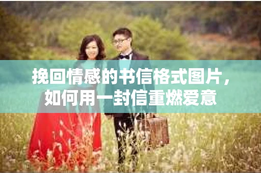 挽回情感的书信格式图片，如何用一封信重燃爱意