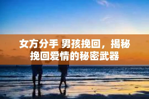 女方分手 男孩挽回，揭秘挽回爱情的秘密武器