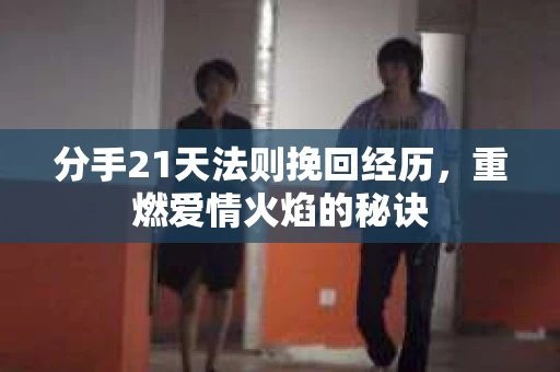分手21天法则挽回经历，重燃爱情火焰的秘诀