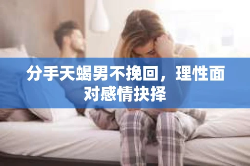 分手天蝎男不挽回，理性面对感情抉择
