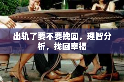 出轨了要不要挽回,理智分析,找回幸福 出轨了要不要挽回,理智分析,找回幸福