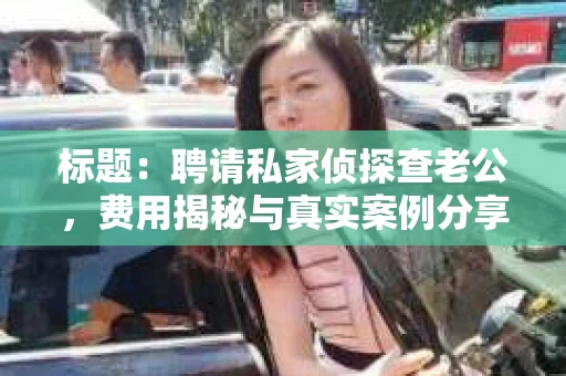 标题：聘请私家侦探查老公，费用揭秘与真实案例分享