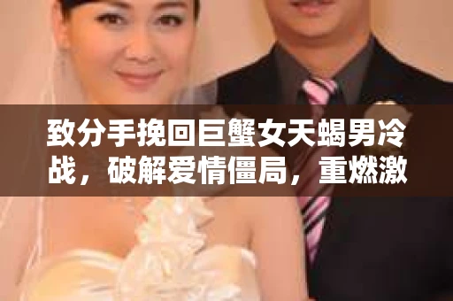 致分手挽回巨蟹女天蝎男冷战，破解爱情僵局，重燃激情