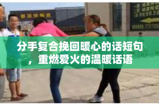 分手复合挽回暖心的话短句，重燃爱火的温暖话语