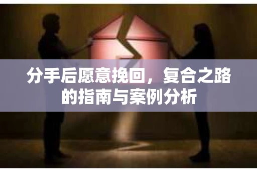 分手后愿意挽回，复合之路的指南与案例分析