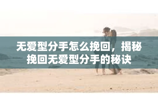无爱型分手怎么挽回，揭秘挽回无爱型分手的秘诀