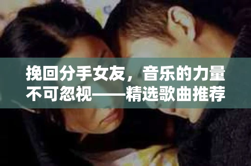 挽回分手女友，音乐的力量不可忽视——精选歌曲推荐