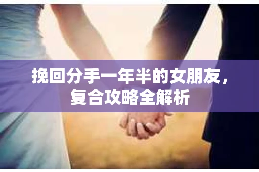 挽回分手一年半的女朋友，复合攻略全解析