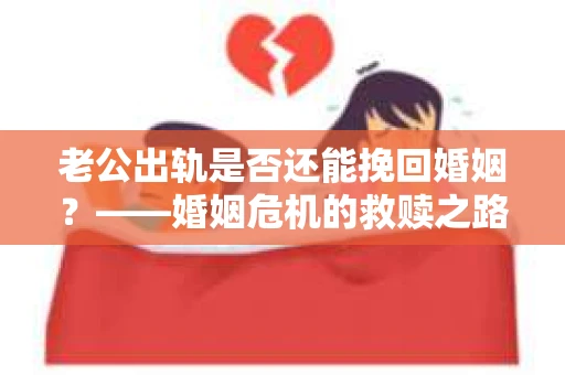 老公出轨是否还能挽回婚姻?——婚姻危机的救赎之路 老公出轨是否还能挽回婚姻?——婚姻危机的救赎之路
