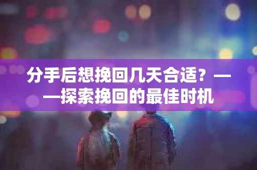 分手后想挽回几天合适?——探索挽回的最佳时机 分手后想挽回几天合适?——探索挽回的最佳时机