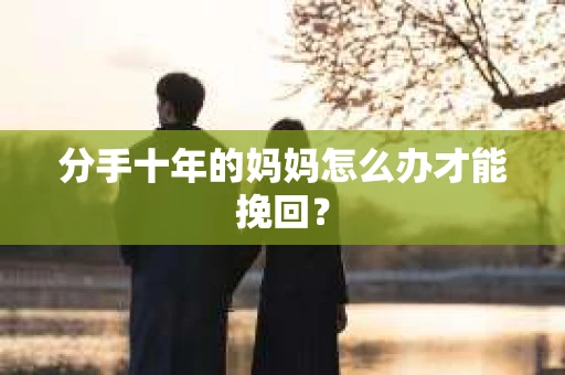 分手十年的妈妈怎么办才能挽回? 分手十年的妈妈怎么办才能挽回?
