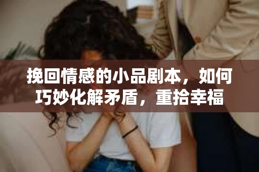 挽回情感的小品剧本,如何巧妙化解矛盾,重拾幸福 挽回情感的小品剧本,如何巧妙化解矛盾,重拾幸福