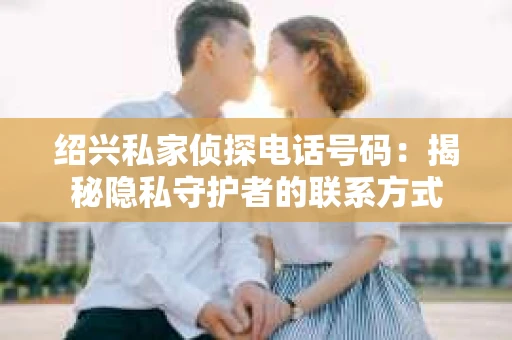 绍兴私家侦探电话号码:揭秘隐私守护者的联系方式 绍兴私家侦探电话号码:揭秘隐私守护者的联系方式