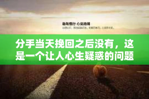 分手当天挽回之后没有，这是一个让人心生疑惑的问题。许多人可能会在分手的瞬间想要挽回，但往往事与愿违。本文将深入探讨分手当天挽回之后没有的原因，以及如何避免这种情况的发生