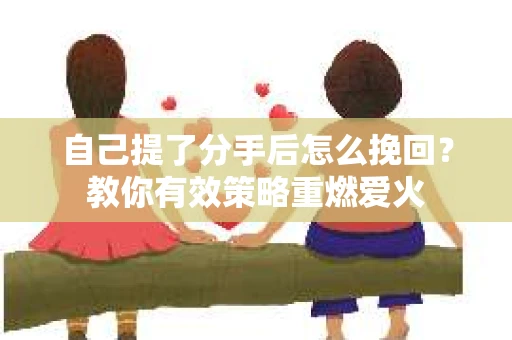 自己提了分手后怎么挽回？教你有效策略重燃爱火