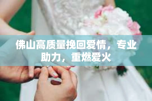 佛山高质量挽回爱情,专业助力,重燃爱火 佛山高质量挽回爱情,专业助力,重燃爱火
