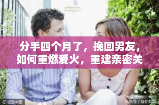 分手四个月了，挽回男友，如何重燃爱火，重建亲密关系