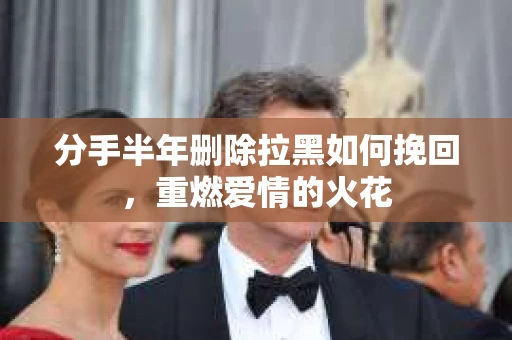 分手半年删除拉黑如何挽回，重燃爱情的火花