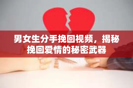 男女生分手挽回视频,揭秘挽回爱情的秘密武器 男女生分手挽回视频,揭秘挽回爱情的秘密武器