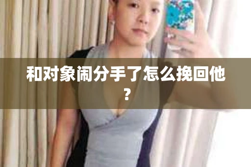和对象闹分手了怎么挽回他？
