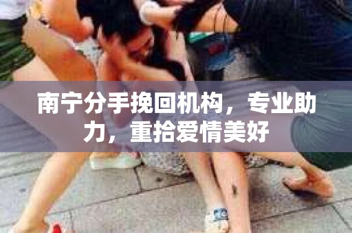 南宁分手挽回机构，专业助力，重拾爱情美好