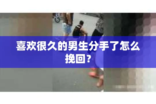 喜欢很久的男生分手了怎么挽回？