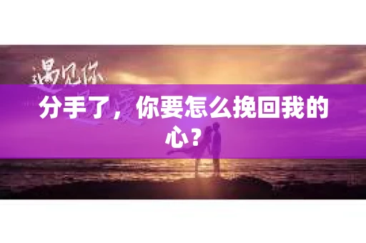 分手了，你要怎么挽回我的心？