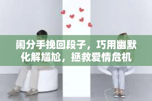 闹分手挽回段子，巧用幽默化解尴尬，拯救爱情危机