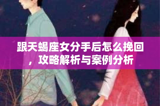 跟天蝎座女分手后怎么挽回,攻略解析与案例分析 跟天蝎座女分手后怎么挽回,攻略解析与案例分析