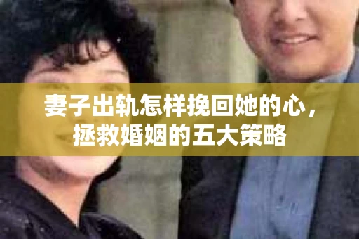 妻子出轨怎样挽回她的心,拯救婚姻的五大策略 妻子出轨怎样挽回她的心,拯救婚姻的五大策略