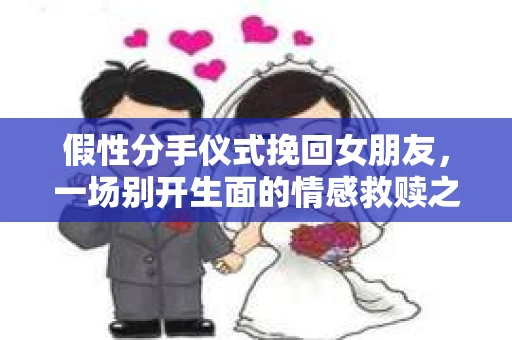 假性分手仪式挽回女朋友，一场别开生面的情感救赎之旅