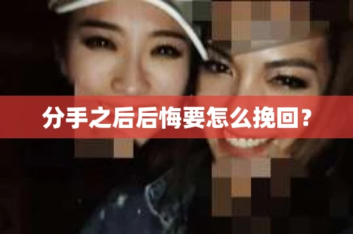 分手之后后悔要怎么挽回? 分手之后后悔要怎么挽回?