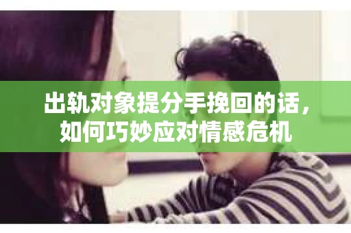 出轨对象提分手挽回的话，如何巧妙应对情感危机