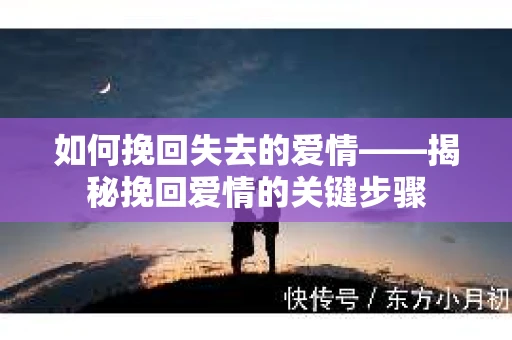 如何挽回失去的爱情——揭秘挽回爱情的关键步骤