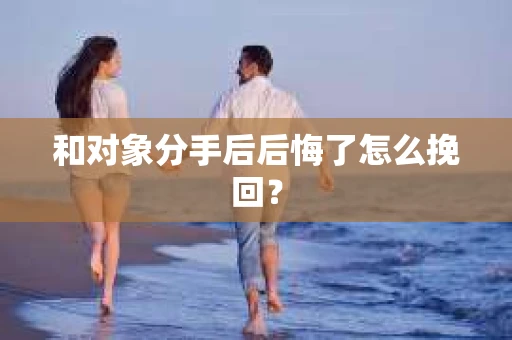 和对象分手后后悔了怎么挽回？