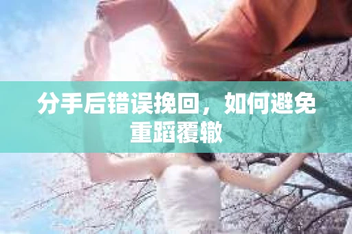 分手后错误挽回，如何避免重蹈覆辙