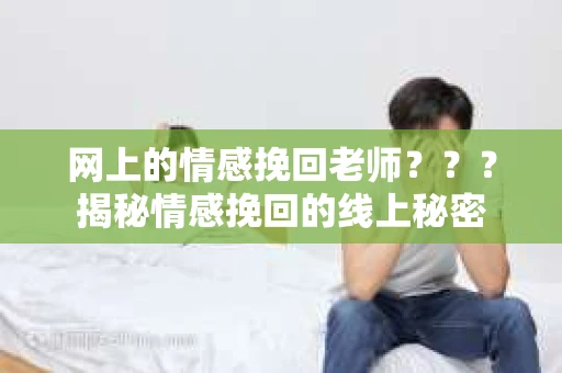 网上的情感挽回老师？？？揭秘情感挽回的线上秘密