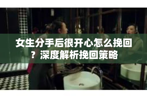 女生分手后很开心怎么挽回？深度解析挽回策略