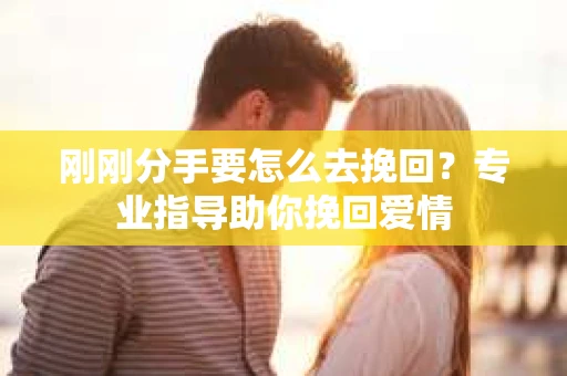 刚刚分手要怎么去挽回？专业指导助你挽回爱情