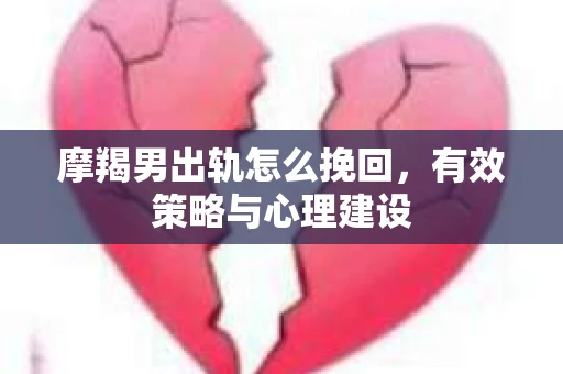 摩羯男出轨怎么挽回，有效策略与心理建设