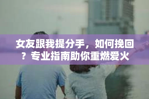 女友跟我提分手，如何挽回？专业指南助你重燃爱火