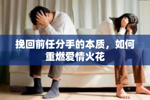 挽回前任分手的本质,如何重燃爱情火花 挽回前任分手的本质,如何重燃爱情火花