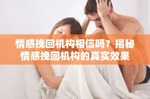 情感挽回机构相信吗？揭秘情感挽回机构的真实效果