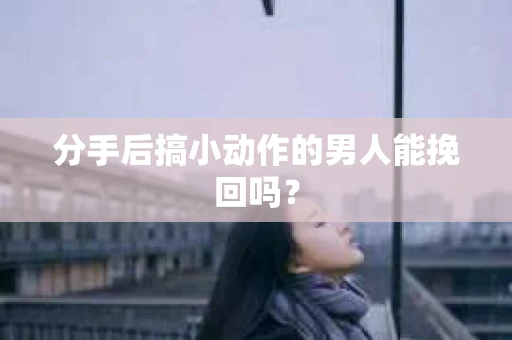 分手后搞小动作的男人能挽回吗？