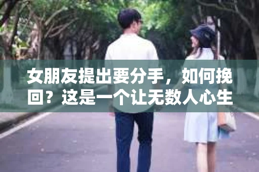 女朋友提出要分手，如何挽回？这是一个让无数人心生焦虑的问题。在爱情的世界里，每一段感情都是独一无二的，因此挽回的方法也需要因人而异。本文将为您提供一些建议，帮助您在面对分手时，更好地挽回女朋友的心